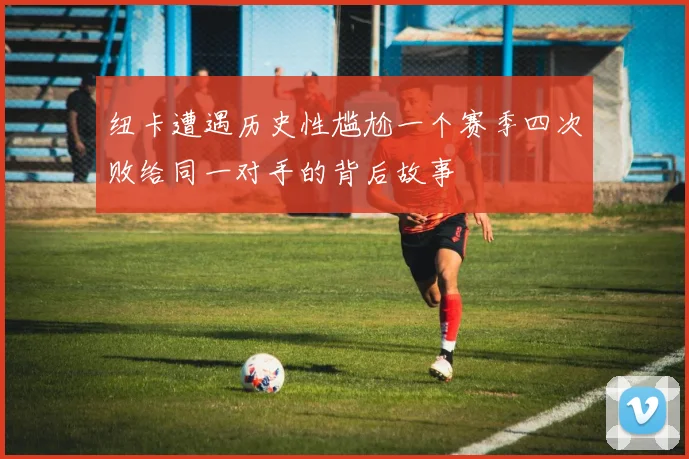 纽卡遭遇历史性尴尬一个赛季四次败给同一对手的背后故事