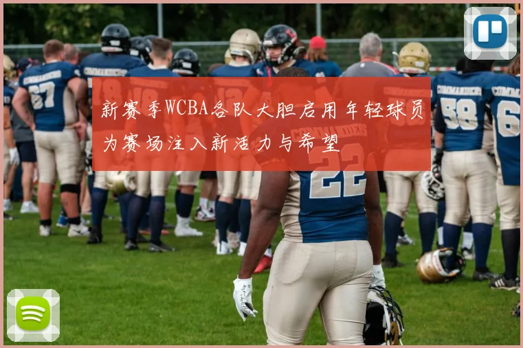 新赛季WCBA各队大胆启用年轻球员为赛场注入新活力与希望
