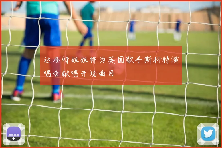 达洛特姐姐将为英国歌手斯科特演唱会献唱开场曲目