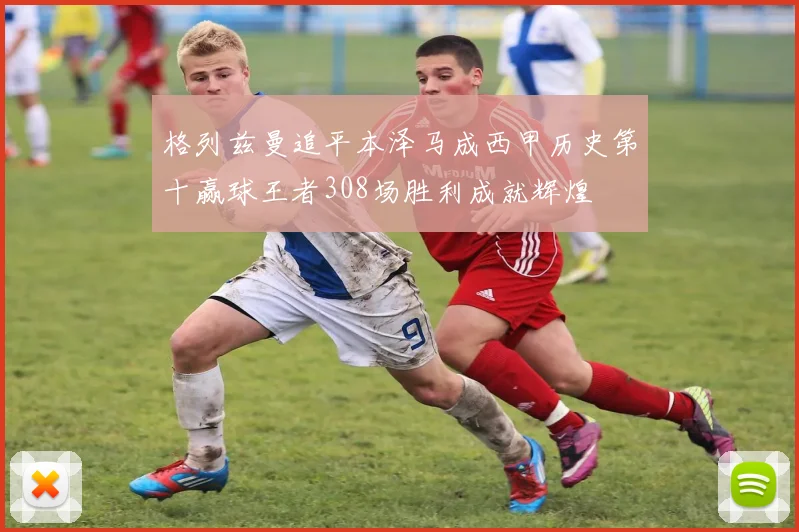 格列兹曼追平本泽马成西甲历史第十赢球王者308场胜利成就辉煌