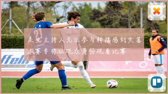 美女主持人无法参与转播感到失落本赛季将以观众身份观看比赛