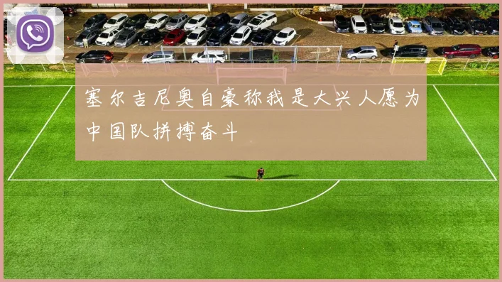 塞尔吉尼奥自豪称我是大兴人愿为中国队拼搏奋斗