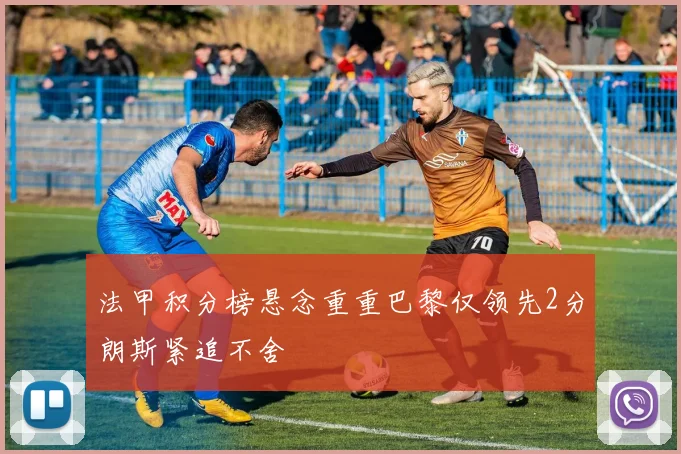 法甲积分榜悬念重重巴黎仅领先2分朗斯紧追不舍