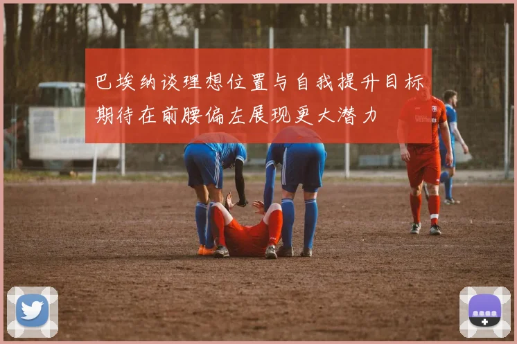 巴埃纳谈理想位置与自我提升目标期待在前腰偏左展现更大潜力