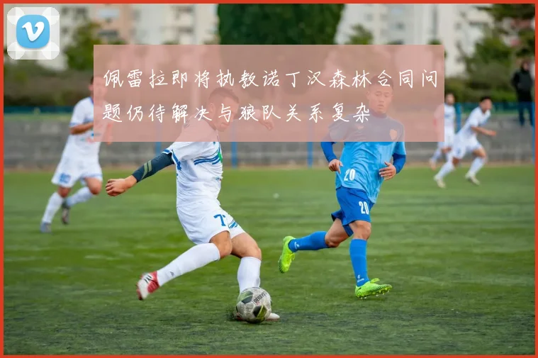佩雷拉即将执教诺丁汉森林合同问题仍待解决与狼队关系复杂