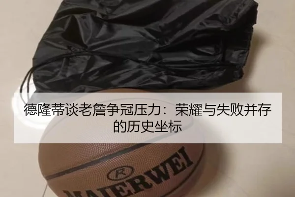 德隆蒂谈老詹争冠压力：荣耀与失败并存的历史坐标 - xingkong